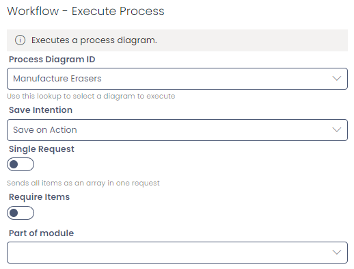 A screenshot of the &quot;Workflow - Execute Process&quot; section. The section contains an info box with &quot;Executes a process diagram.&quot; Underneath the info box are the following choice fields and descriptive text: &quot;Process Diagram ID&quot;:&quot;Manufacture Erasers&quot;, &quot;Save Intention&quot;: &quot;Save on Action&quot;. Beneath these fields are the following check fields: &quot;Single Request&quot;, and &quot;Request Items&quot;.